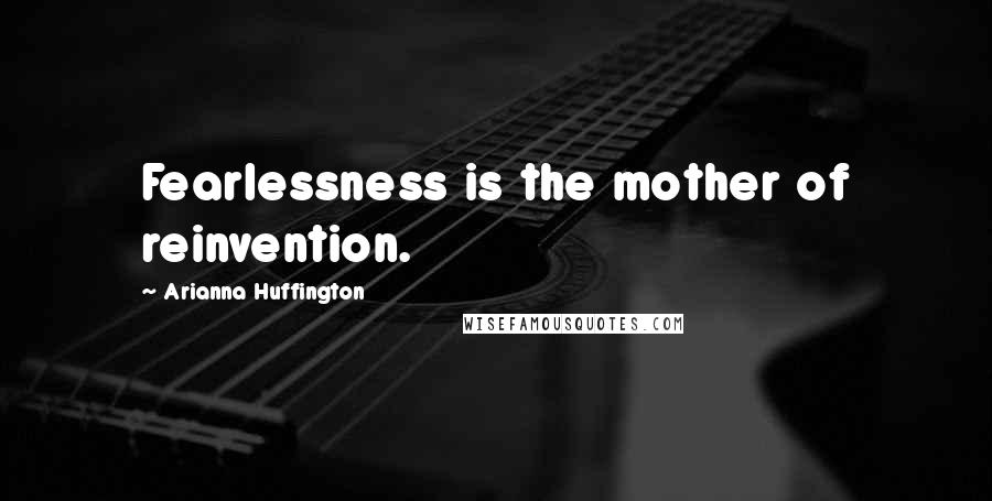 Arianna Huffington Quotes: Fearlessness is the mother of reinvention.