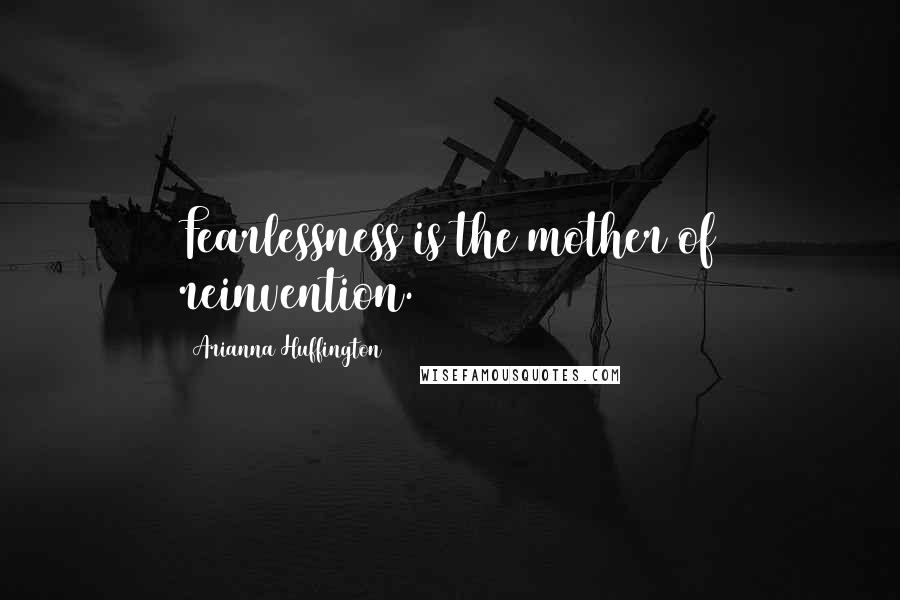 Arianna Huffington Quotes: Fearlessness is the mother of reinvention.