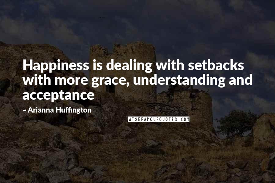 Arianna Huffington Quotes: Happiness is dealing with setbacks with more grace, understanding and acceptance