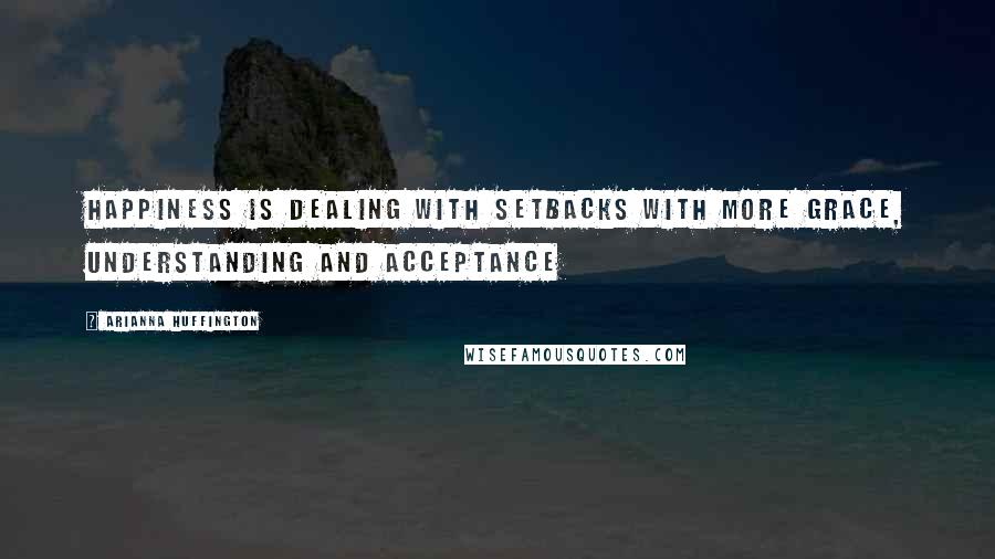 Arianna Huffington Quotes: Happiness is dealing with setbacks with more grace, understanding and acceptance