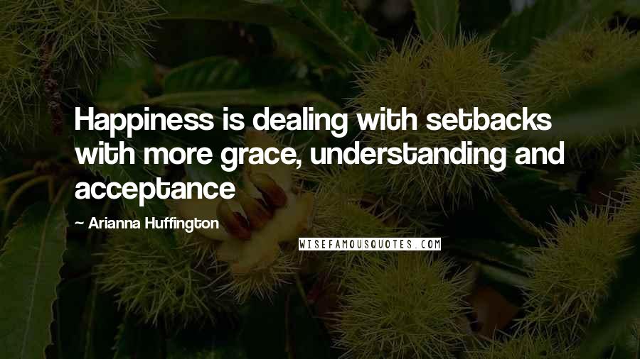 Arianna Huffington Quotes: Happiness is dealing with setbacks with more grace, understanding and acceptance