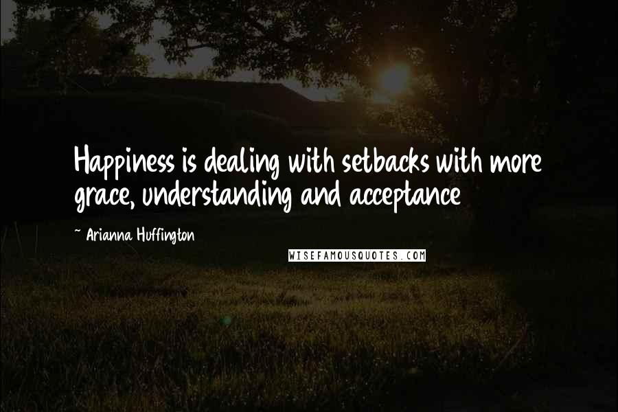 Arianna Huffington Quotes: Happiness is dealing with setbacks with more grace, understanding and acceptance