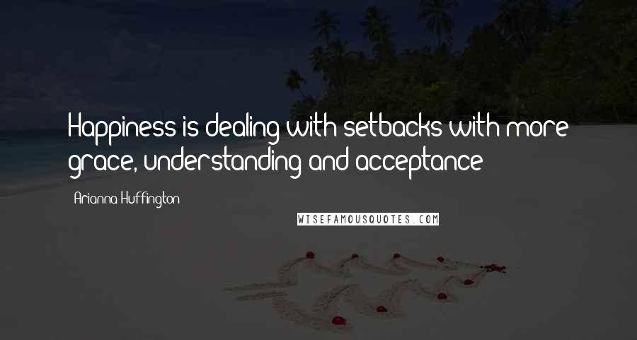 Arianna Huffington Quotes: Happiness is dealing with setbacks with more grace, understanding and acceptance