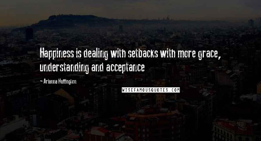 Arianna Huffington Quotes: Happiness is dealing with setbacks with more grace, understanding and acceptance