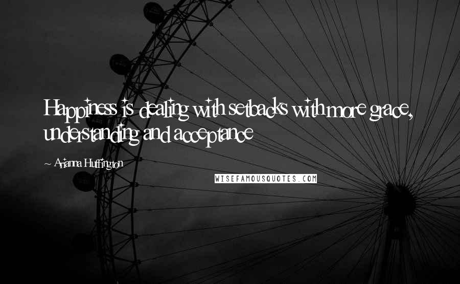 Arianna Huffington Quotes: Happiness is dealing with setbacks with more grace, understanding and acceptance