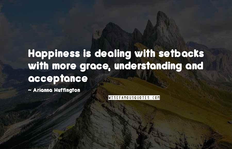 Arianna Huffington Quotes: Happiness is dealing with setbacks with more grace, understanding and acceptance