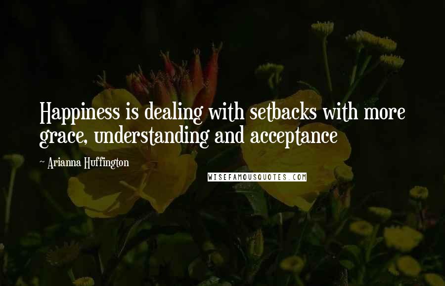 Arianna Huffington Quotes: Happiness is dealing with setbacks with more grace, understanding and acceptance