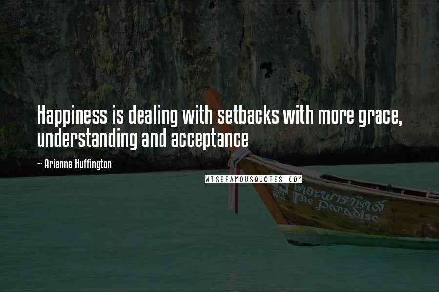 Arianna Huffington Quotes: Happiness is dealing with setbacks with more grace, understanding and acceptance