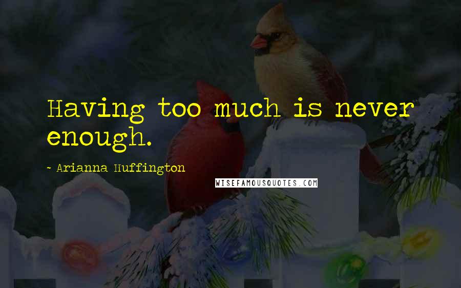 Arianna Huffington Quotes: Having too much is never enough.