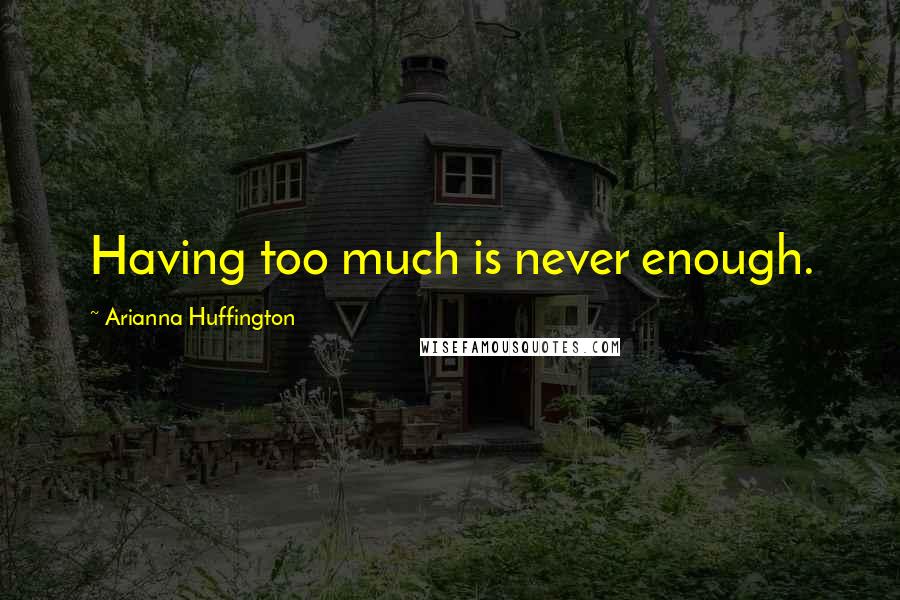 Arianna Huffington Quotes: Having too much is never enough.