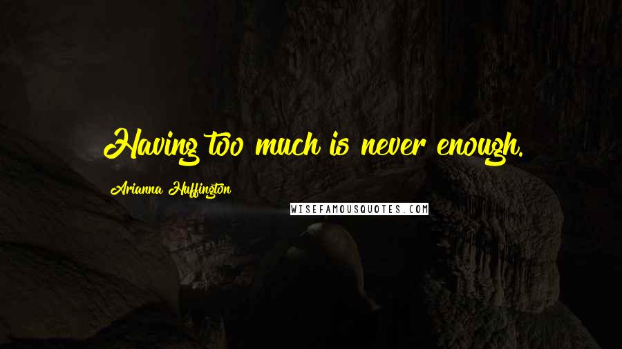 Arianna Huffington Quotes: Having too much is never enough.