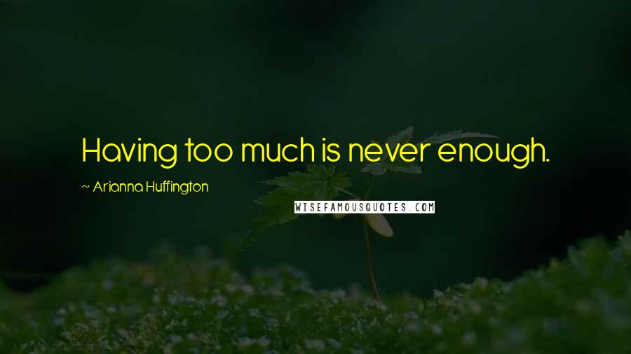 Arianna Huffington Quotes: Having too much is never enough.