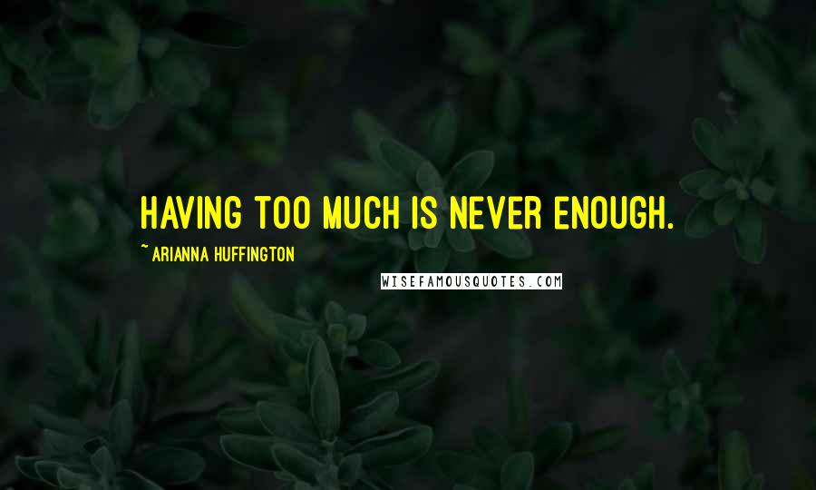 Arianna Huffington Quotes: Having too much is never enough.