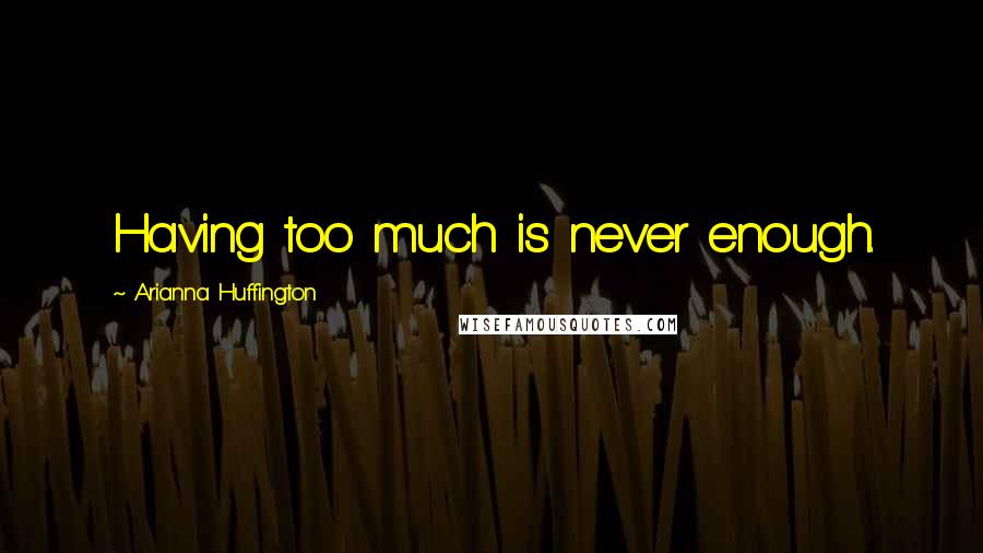 Arianna Huffington Quotes: Having too much is never enough.