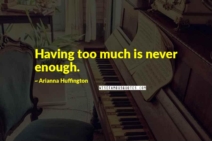 Arianna Huffington Quotes: Having too much is never enough.