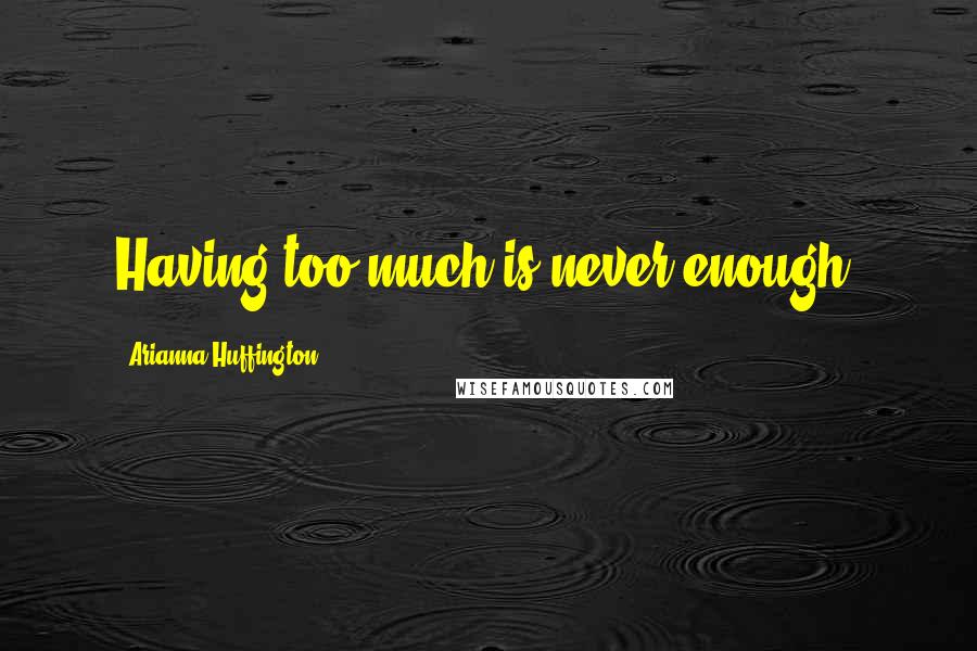 Arianna Huffington Quotes: Having too much is never enough.