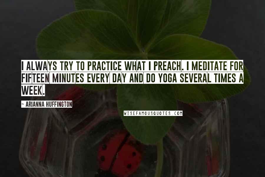 Arianna Huffington Quotes: I always try to practice what I preach. I meditate for fifteen minutes every day and do yoga several times a week.