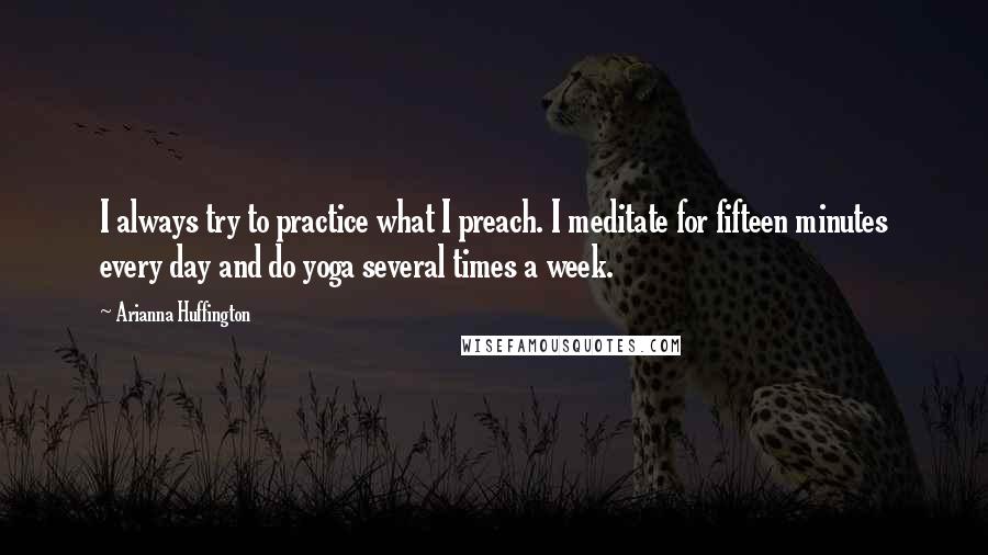 Arianna Huffington Quotes: I always try to practice what I preach. I meditate for fifteen minutes every day and do yoga several times a week.