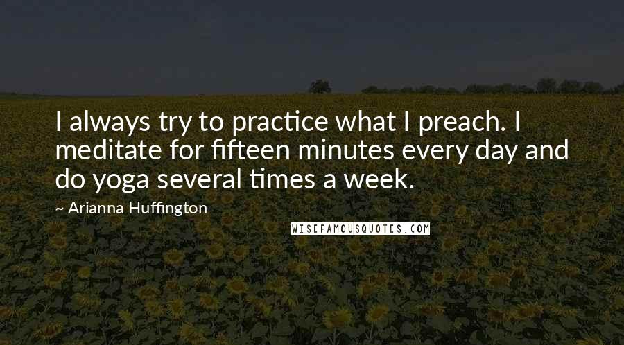 Arianna Huffington Quotes: I always try to practice what I preach. I meditate for fifteen minutes every day and do yoga several times a week.