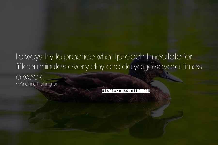 Arianna Huffington Quotes: I always try to practice what I preach. I meditate for fifteen minutes every day and do yoga several times a week.