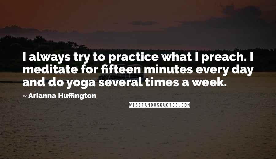 Arianna Huffington Quotes: I always try to practice what I preach. I meditate for fifteen minutes every day and do yoga several times a week.