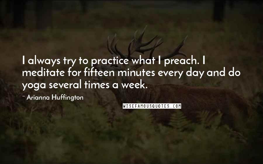 Arianna Huffington Quotes: I always try to practice what I preach. I meditate for fifteen minutes every day and do yoga several times a week.