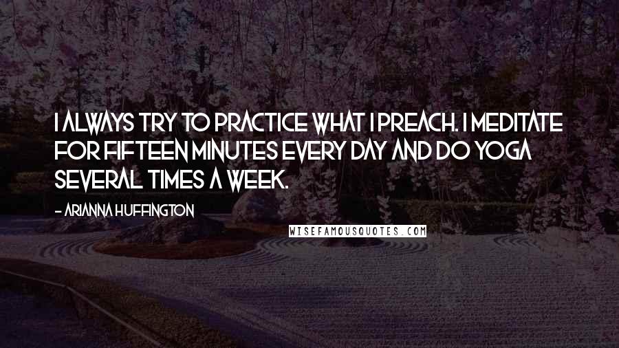 Arianna Huffington Quotes: I always try to practice what I preach. I meditate for fifteen minutes every day and do yoga several times a week.