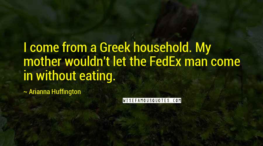 Arianna Huffington Quotes: I come from a Greek household. My mother wouldn't let the FedEx man come in without eating.