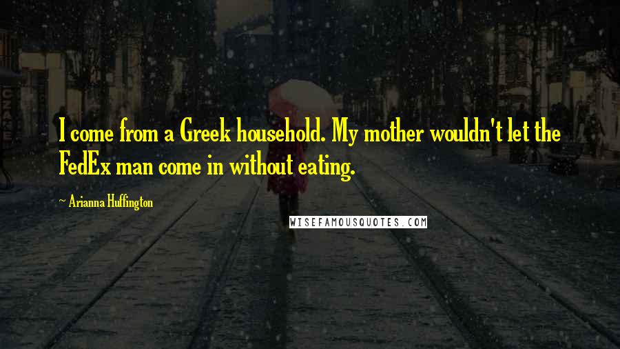Arianna Huffington Quotes: I come from a Greek household. My mother wouldn't let the FedEx man come in without eating.