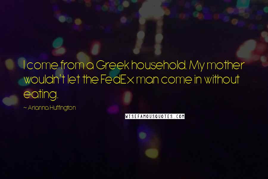 Arianna Huffington Quotes: I come from a Greek household. My mother wouldn't let the FedEx man come in without eating.