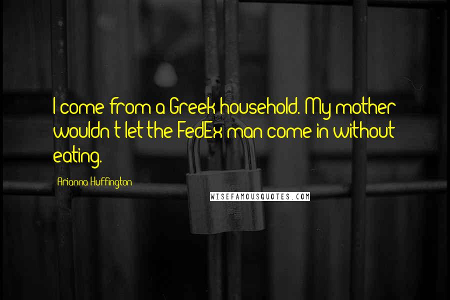 Arianna Huffington Quotes: I come from a Greek household. My mother wouldn't let the FedEx man come in without eating.