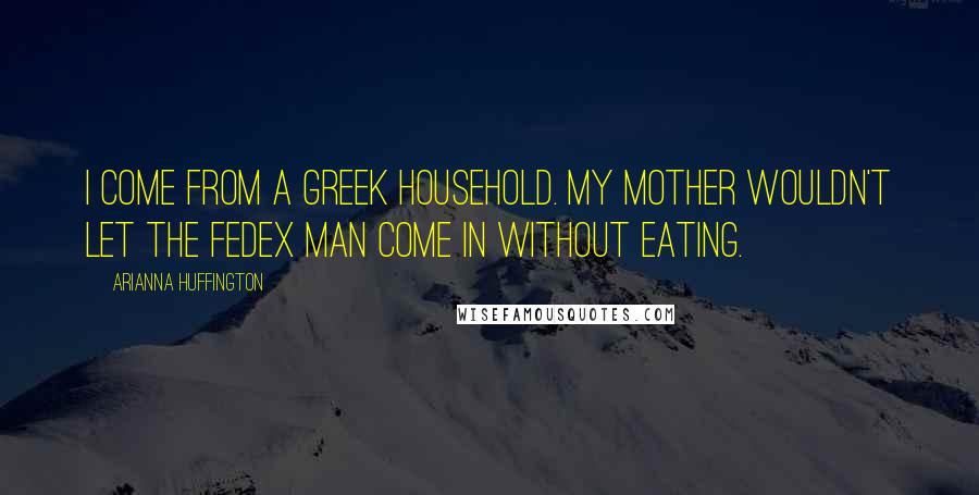 Arianna Huffington Quotes: I come from a Greek household. My mother wouldn't let the FedEx man come in without eating.