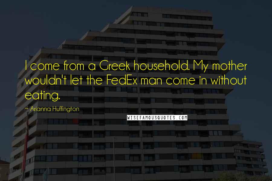 Arianna Huffington Quotes: I come from a Greek household. My mother wouldn't let the FedEx man come in without eating.