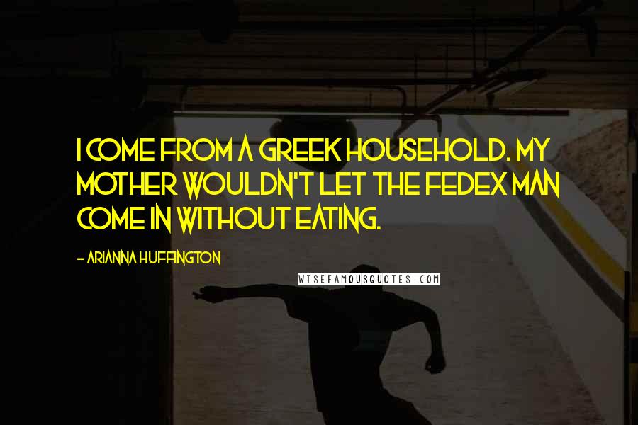 Arianna Huffington Quotes: I come from a Greek household. My mother wouldn't let the FedEx man come in without eating.