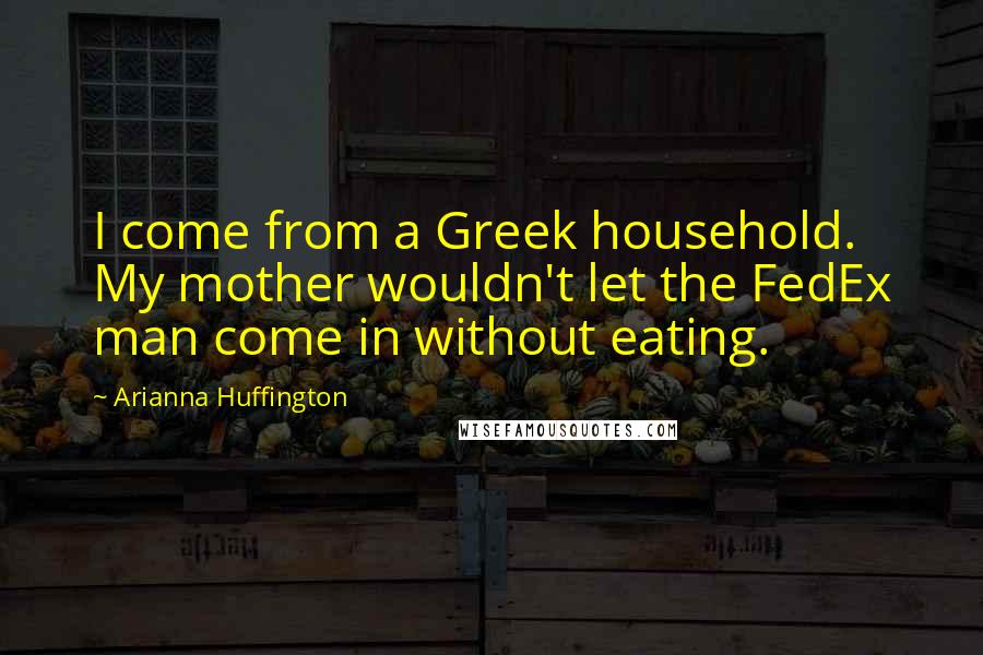 Arianna Huffington Quotes: I come from a Greek household. My mother wouldn't let the FedEx man come in without eating.