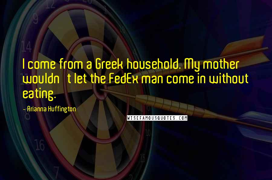 Arianna Huffington Quotes: I come from a Greek household. My mother wouldn't let the FedEx man come in without eating.