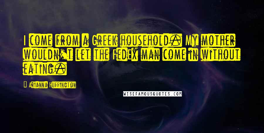 Arianna Huffington Quotes: I come from a Greek household. My mother wouldn't let the FedEx man come in without eating.