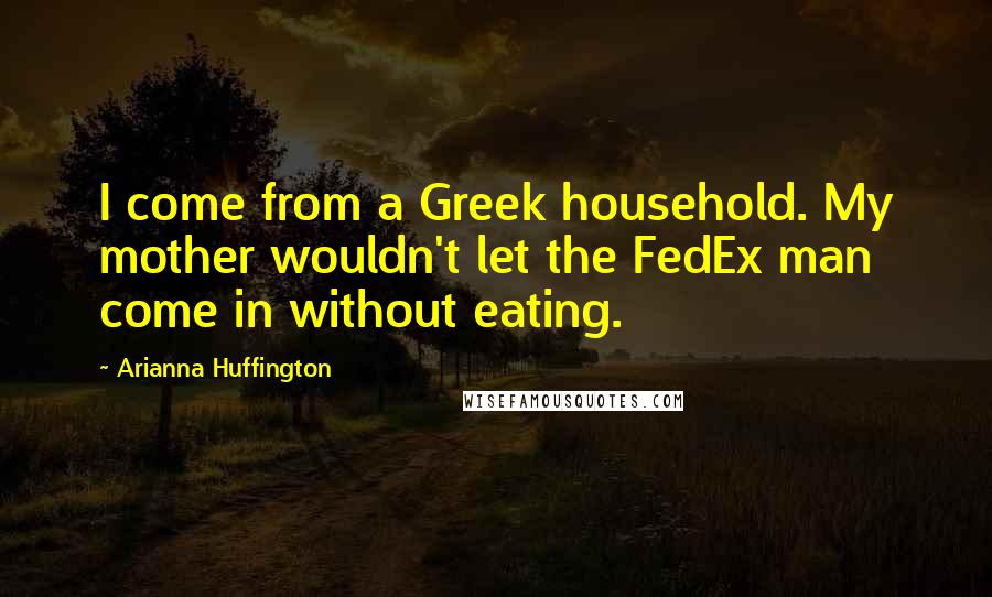 Arianna Huffington Quotes: I come from a Greek household. My mother wouldn't let the FedEx man come in without eating.