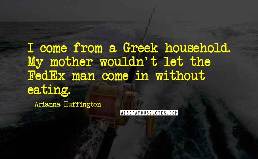 Arianna Huffington Quotes: I come from a Greek household. My mother wouldn't let the FedEx man come in without eating.