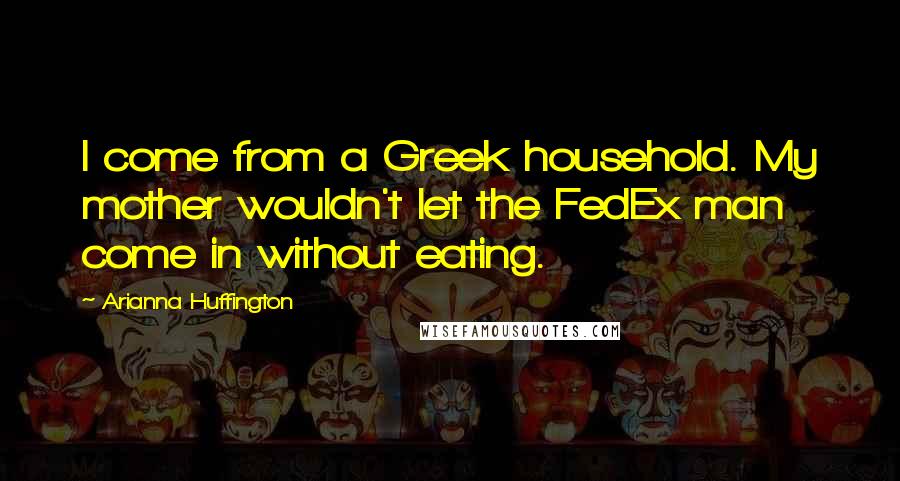 Arianna Huffington Quotes: I come from a Greek household. My mother wouldn't let the FedEx man come in without eating.