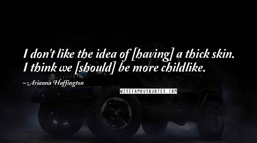 Arianna Huffington Quotes: I don't like the idea of [having] a thick skin. I think we [should] be more childlike.