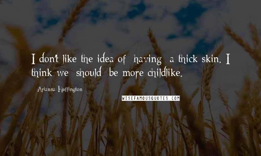 Arianna Huffington Quotes: I don't like the idea of [having] a thick skin. I think we [should] be more childlike.