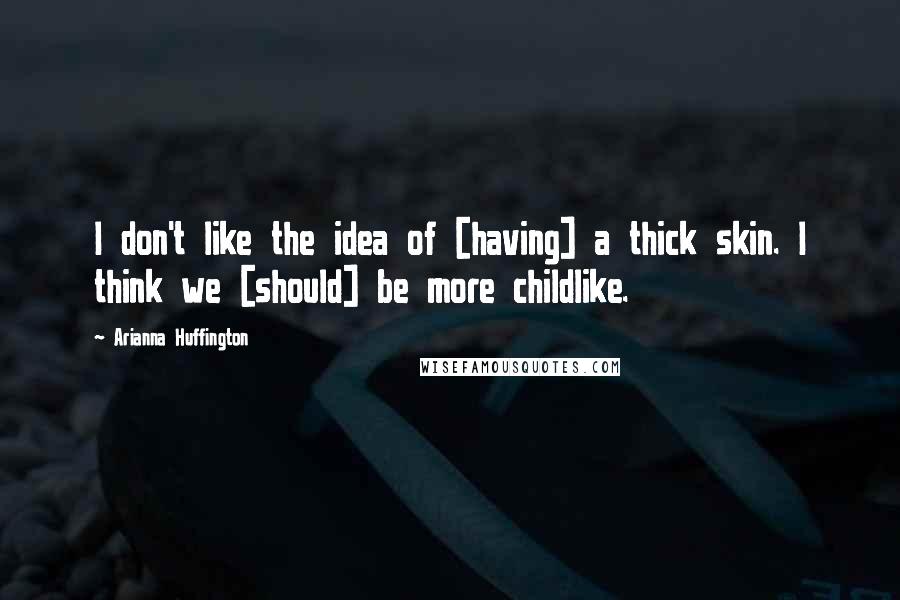 Arianna Huffington Quotes: I don't like the idea of [having] a thick skin. I think we [should] be more childlike.