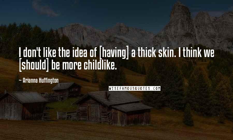 Arianna Huffington Quotes: I don't like the idea of [having] a thick skin. I think we [should] be more childlike.
