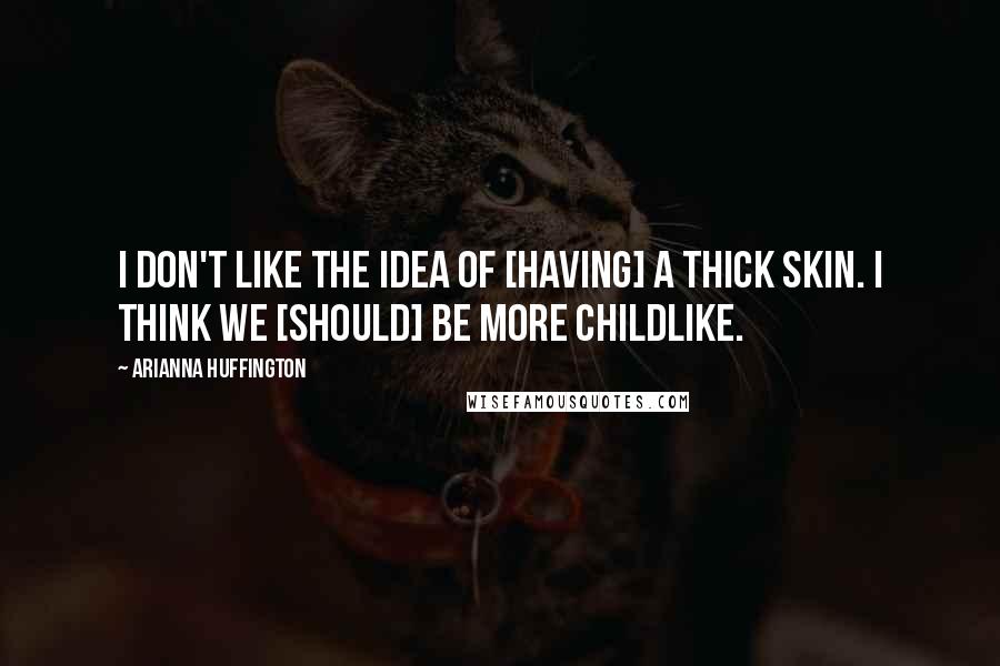 Arianna Huffington Quotes: I don't like the idea of [having] a thick skin. I think we [should] be more childlike.