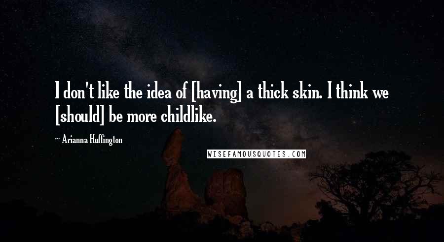 Arianna Huffington Quotes: I don't like the idea of [having] a thick skin. I think we [should] be more childlike.