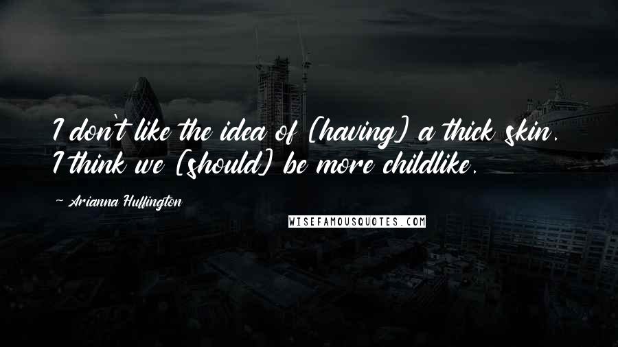 Arianna Huffington Quotes: I don't like the idea of [having] a thick skin. I think we [should] be more childlike.