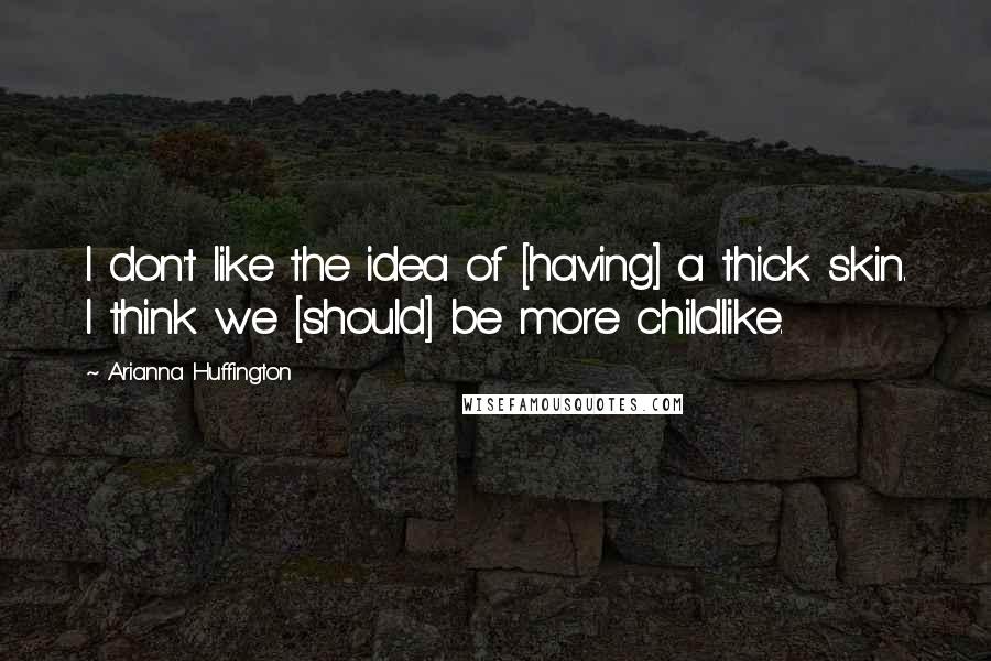 Arianna Huffington Quotes: I don't like the idea of [having] a thick skin. I think we [should] be more childlike.