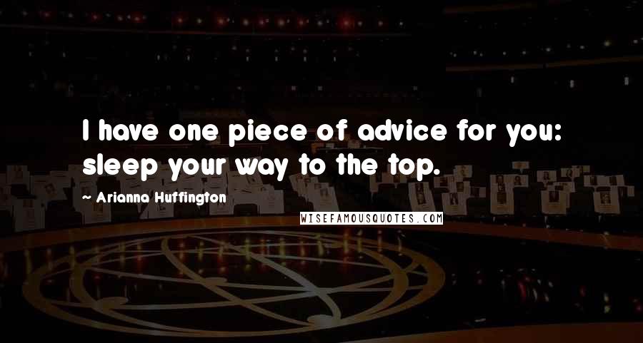 Arianna Huffington Quotes: I have one piece of advice for you: sleep your way to the top.