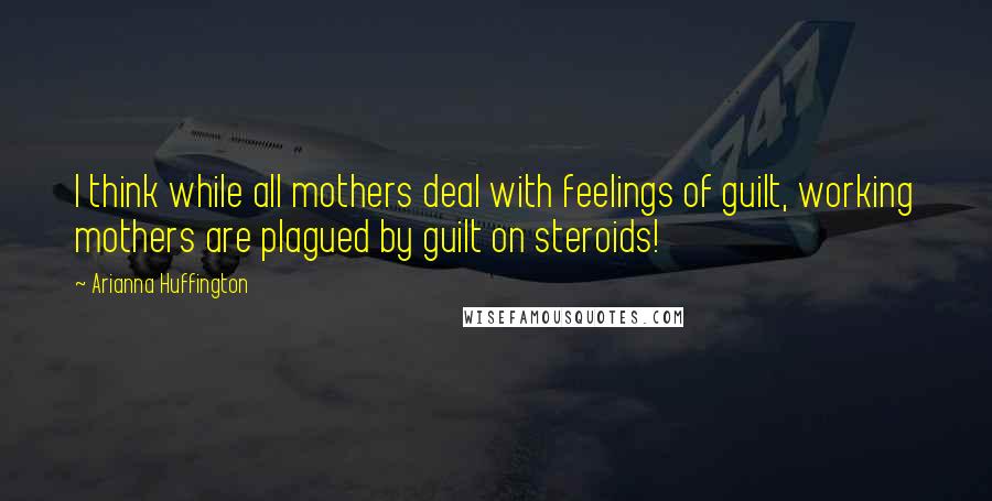 Arianna Huffington Quotes: I think while all mothers deal with feelings of guilt, working mothers are plagued by guilt on steroids!